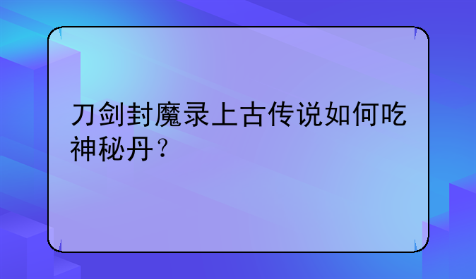 刀剑封魔录上古传说如何吃神秘丹？