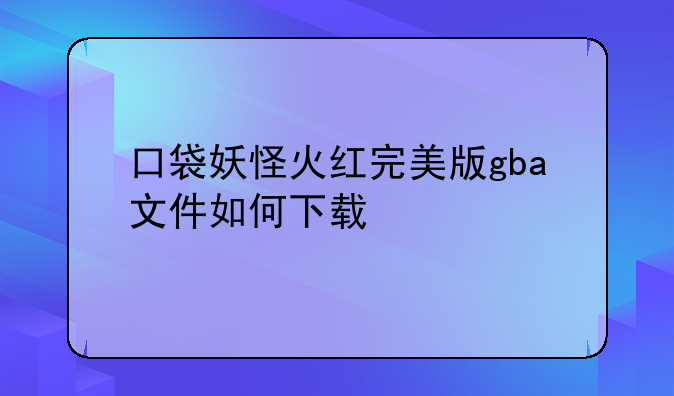 口袋妖怪火红完美版gba文件如何下载