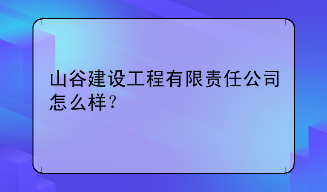 山谷建设工程有限责任公司怎么样？