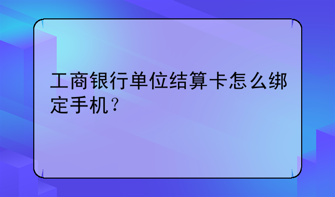 工商银行单位结算卡怎么绑定手机？