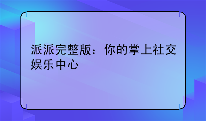 派派完整版：你的掌上社交娱乐中心