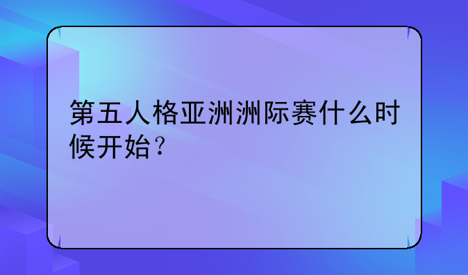 第五人格亚洲洲际赛什么时候开始？