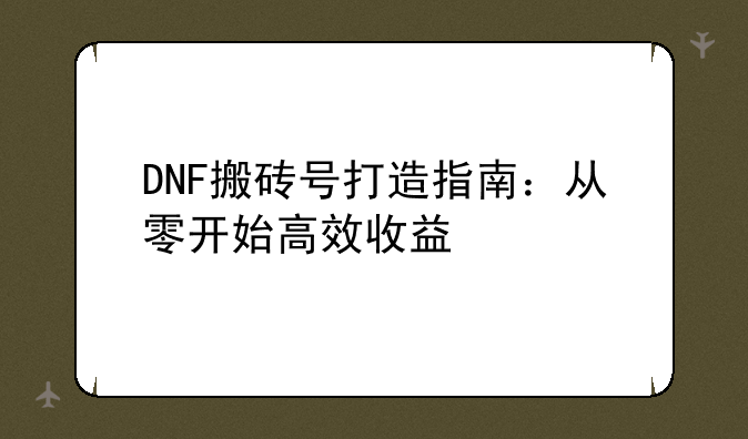DNF搬砖号打造指南：从零开始高效收益