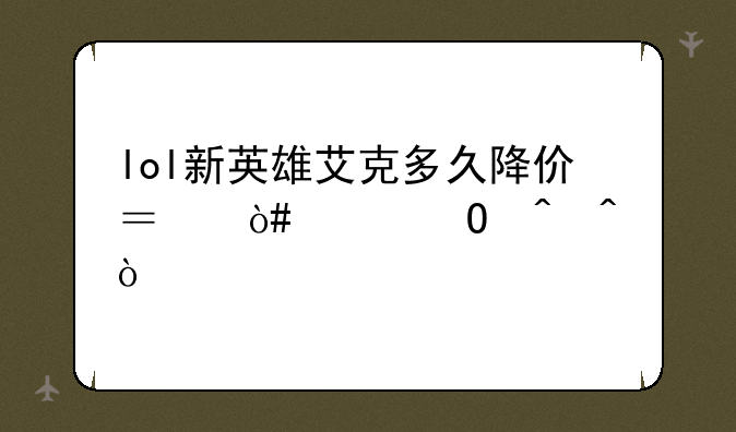 lol新英雄艾克多久降价？（具体时间）