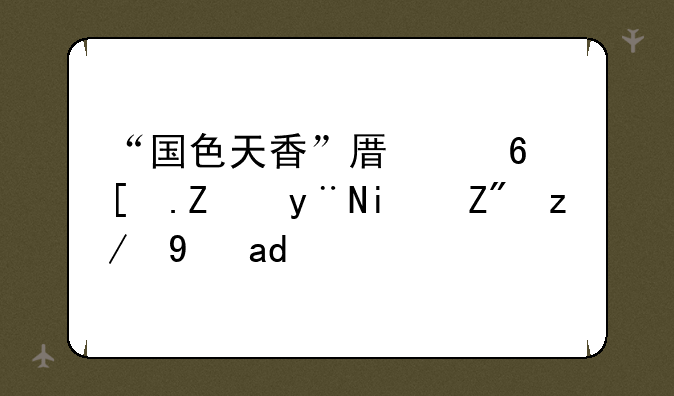 “国色天香”原意形容的是花还是人？
