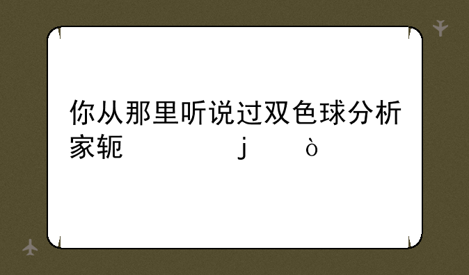 你从那里听说过双色球分析家软件的？
