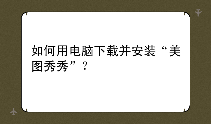 如何用电脑下载并安装“美图秀秀”？
