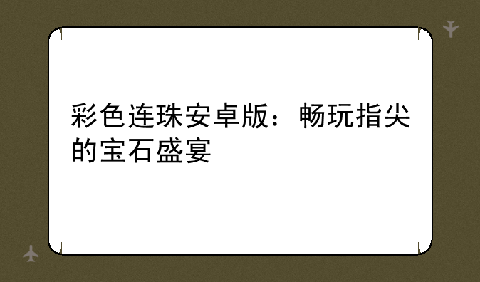 彩色连珠安卓版：畅玩指尖的宝石盛宴