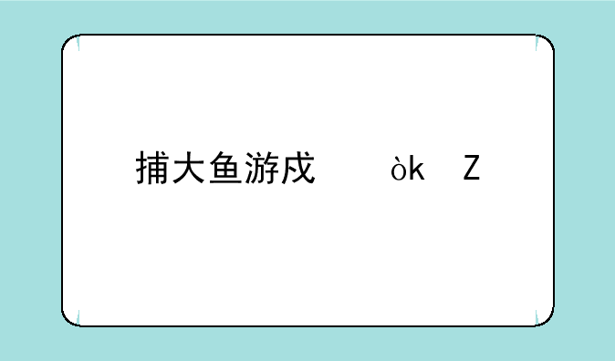 捕大鱼游戏：新手入门及进阶技巧详解