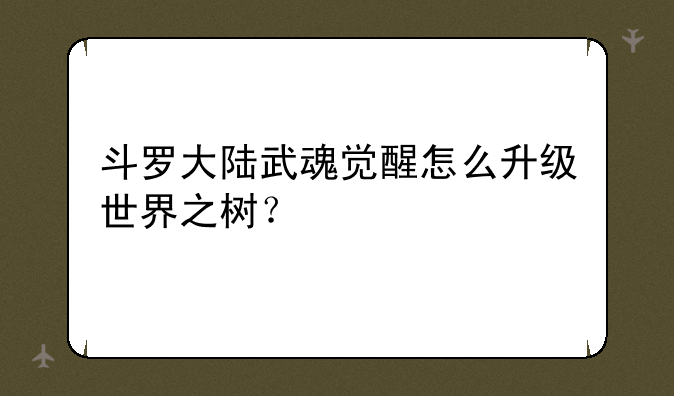 斗罗大陆武魂觉醒怎么升级世界之树？