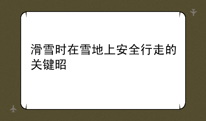 滑雪时在雪地上安全行走的关键是什么