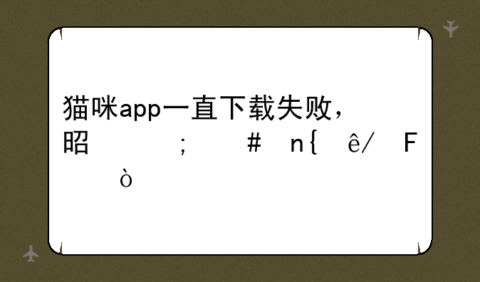 猫咪app一直下载失败，是怎么回事呢？