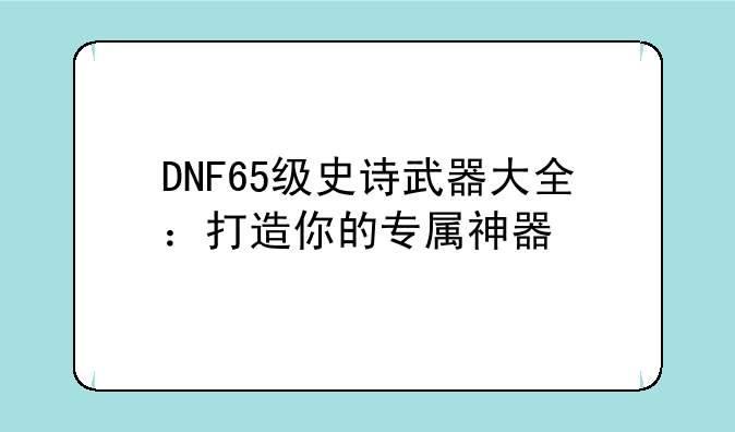 DNF65级史诗武器大全：打造你的专属神器