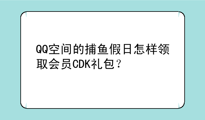 QQ空间的捕鱼假日怎样领取会员CDK礼包？
