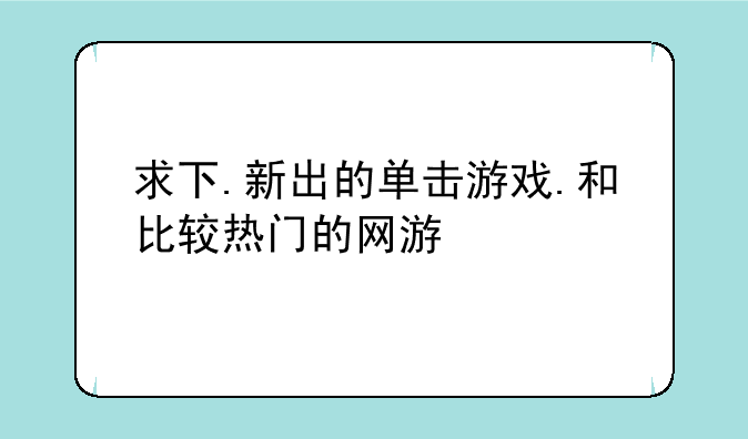 求下.新出的单击游戏.和比较热门的网游