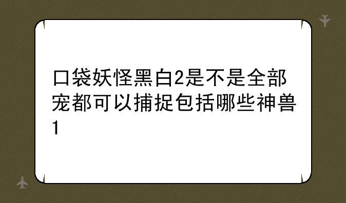口袋妖怪黑白2是不是全部宠都可以捕捉包括哪些神兽1