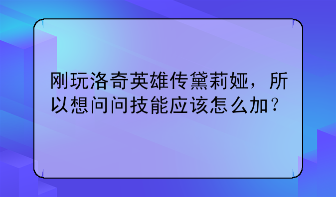 刚玩洛奇英雄传黛莉娅，所以想问问技能应该怎么加？
