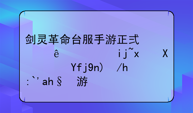 剑灵革命台服手游正式上线，斧牛加速器带你速览游戏
