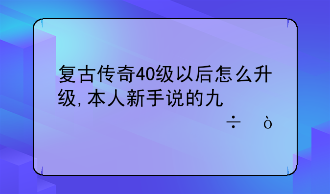 复古传奇40级以后怎么升级,本人新手说的也详细越好，