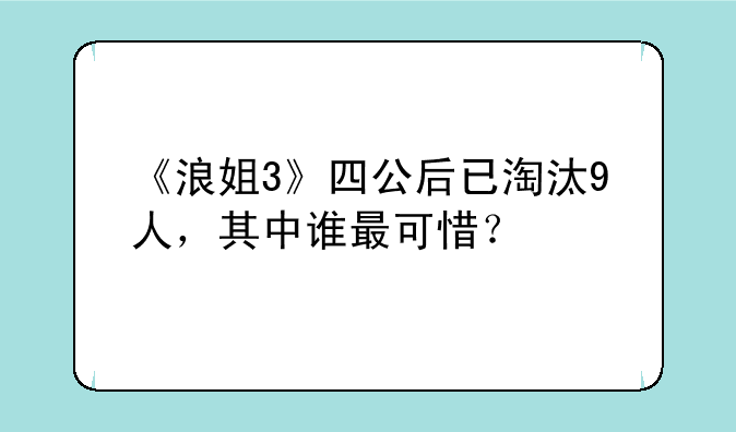 《浪姐3》四公后已淘汰9人，其中谁最可惜？