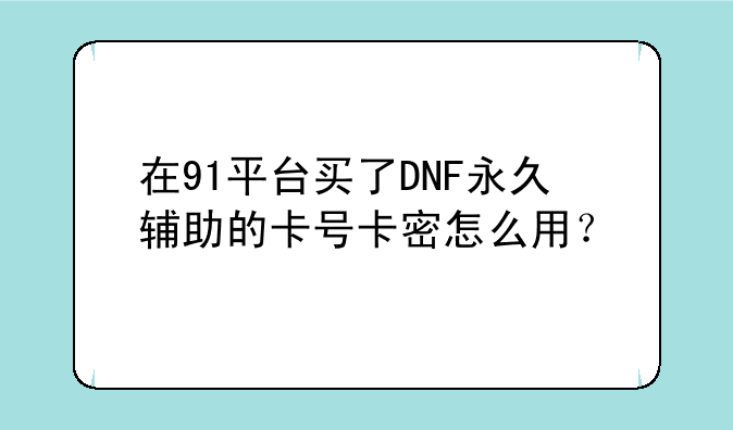 在91平台买了DNF永久辅助的卡号卡密怎么用？