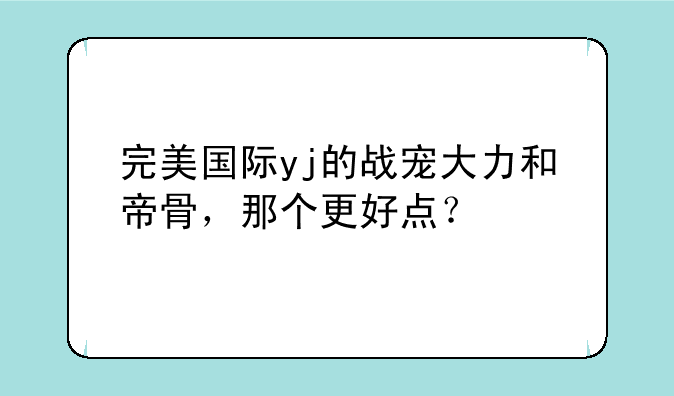 完美国际yj的战宠大力和帝骨，那个更好点？