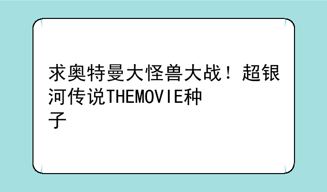 求奥特曼大怪兽大战！超银河传说THEMOVIE种子