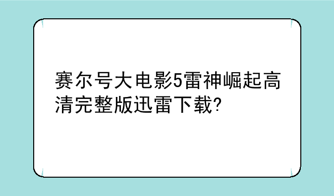 赛尔号大电影5雷神崛起高清完整版迅雷下载?