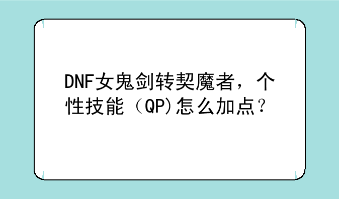 DNF女鬼剑转契魔者，个性技能（QP)怎么加点？