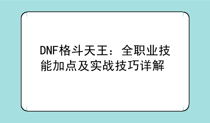 DNF格斗天王：全职业技能加点及实战技巧详解
