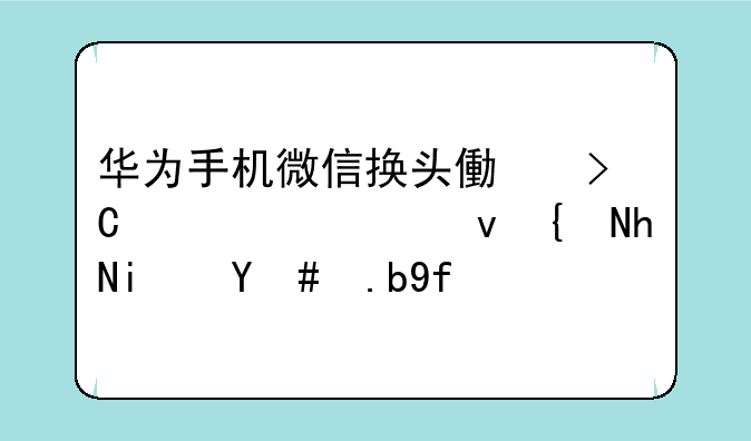 华为手机微信换头像提示系统维护是怎么回事