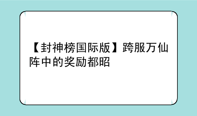 【封神榜国际版】跨服万仙阵中的奖励都是什么