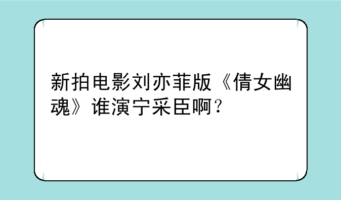 新拍电影刘亦菲版《倩女幽魂》谁演宁采臣啊？