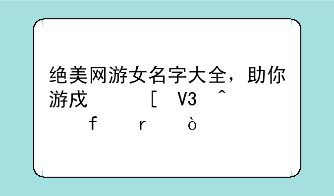 绝美网游女名字大全，助你游戏世界闪耀登场！