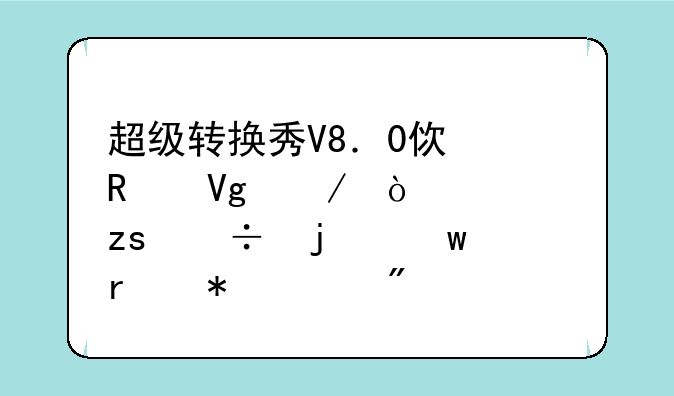 超级转换秀V8．0使用教程！如果好的话在加100分