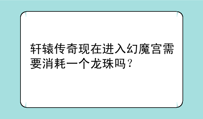 轩辕传奇现在进入幻魔宫需要消耗一个龙珠吗？