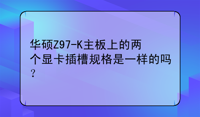 华硕Z97-K主板上的两个显卡插槽规格是一样的吗？
