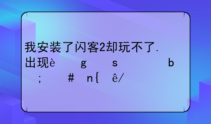 我安装了闪客2却玩不了.出现这东西是怎么回事求