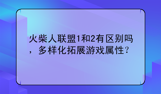 火柴人联盟1和2有区别吗，多样化拓展游戏属性？