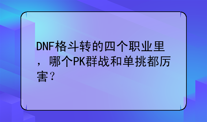 DNF格斗转的四个职业里，哪个PK群战和单挑都厉害？