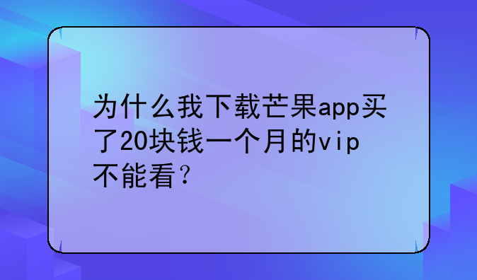 为什么我下载芒果app买了20块钱一个月的vip不能看？
