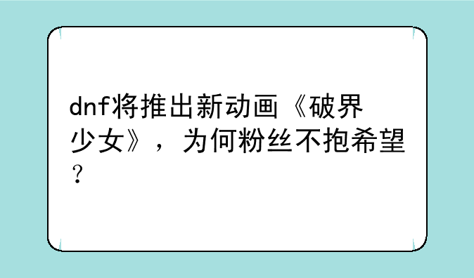 dnf将推出新动画《破界少女》，为何粉丝不抱希望？