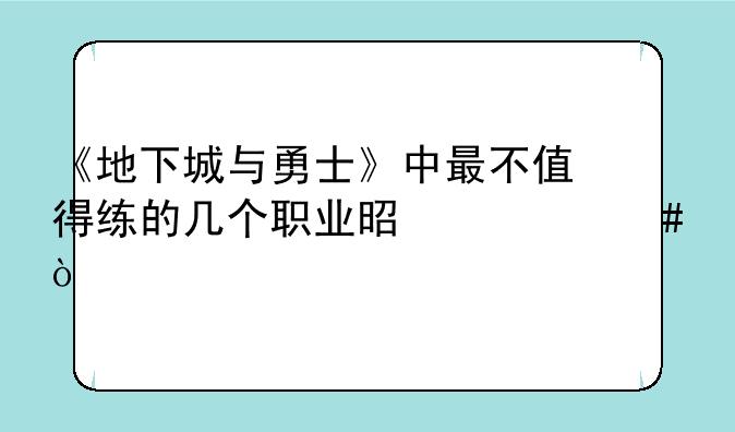 《地下城与勇士》中最不值得练的几个职业是什么？