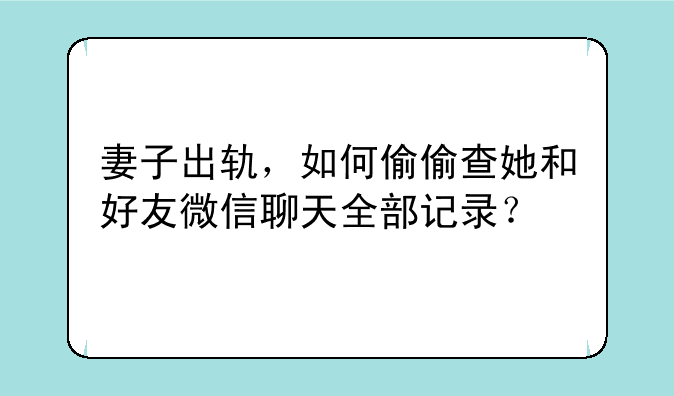 妻子出轨，如何偷偷查她和好友微信聊天全部记录？
