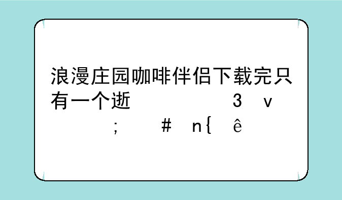 浪漫庄园咖啡伴侣下载完只有一个速浪桌面怎么回事