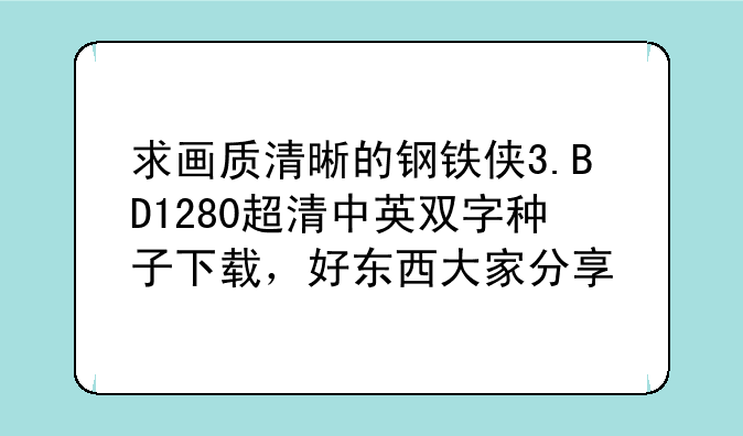 求画质清晰的钢铁侠3.BD1280超清中英双字种子下载，好东西大家分享