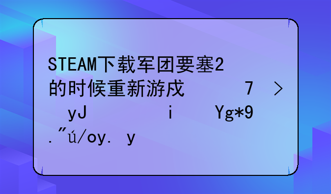 STEAM下载军团要塞2的时候重新游戏不可用，是在下载中哦