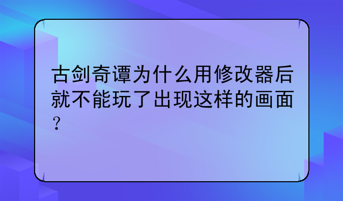 古剑奇谭为什么用修改器后就不能玩了出现这样的画面？