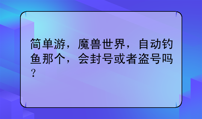 简单游，魔兽世界，自动钓鱼那个，会封号或者盗号吗？