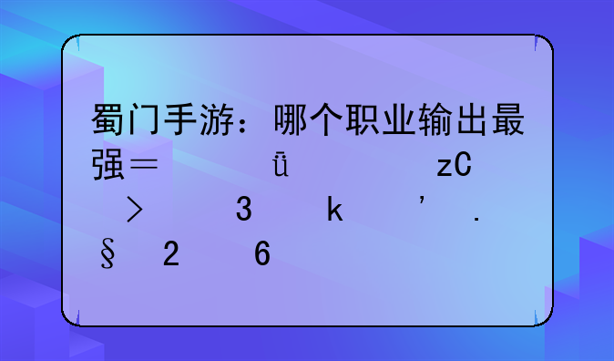 蜀门手游：哪个职业输出最强？深度解析及职业选择指南